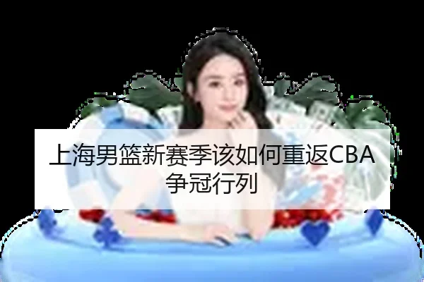上海男篮新赛季该如何重返CBA争冠行列