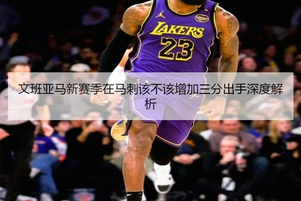 文班亚马新赛季在马刺该不该增加三分出手深度解析