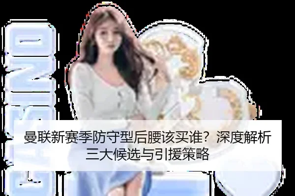 曼联新赛季防守型后腰该买谁？深度解析三大候选与引援策略
