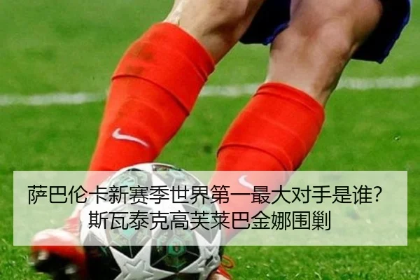 萨巴伦卡新赛季世界第一最大对手是谁？斯瓦泰克高芙莱巴金娜围剿