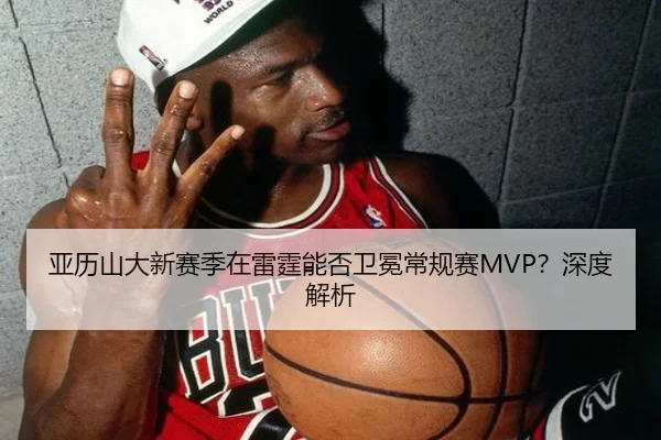 亚历山大新赛季在雷霆能否卫冕常规赛MVP？深度解析