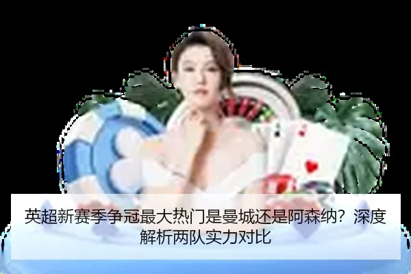 英超新赛季争冠最大热门是曼城还是阿森纳？深度解析两队实力对比