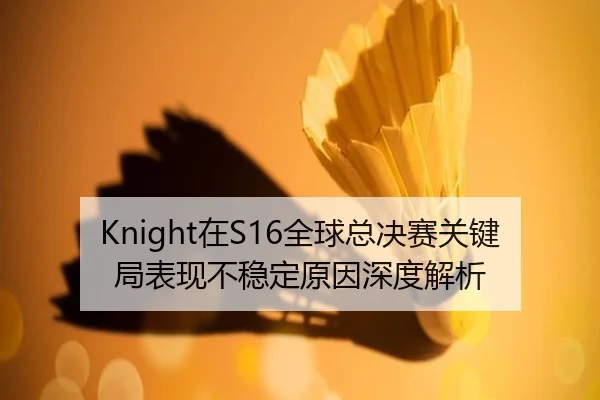 Knight在S16全球总决赛关键局表现不稳定原因深度解析