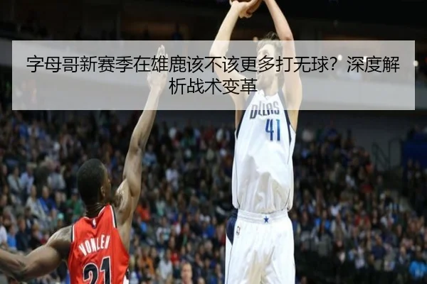 字母哥新赛季在雄鹿该不该更多打无球？深度解析战术变革