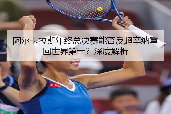 阿尔卡拉斯年终总决赛能否反超辛纳重回世界第一？深度解析