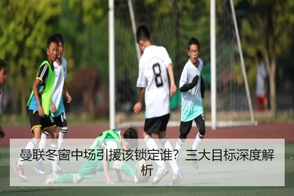 曼联冬窗中场引援该锁定谁？三大目标深度解析