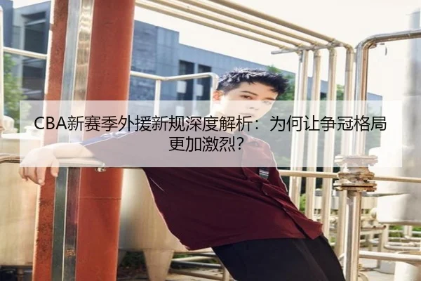 CBA新赛季外援新规深度解析：为何让争冠格局更加激烈？