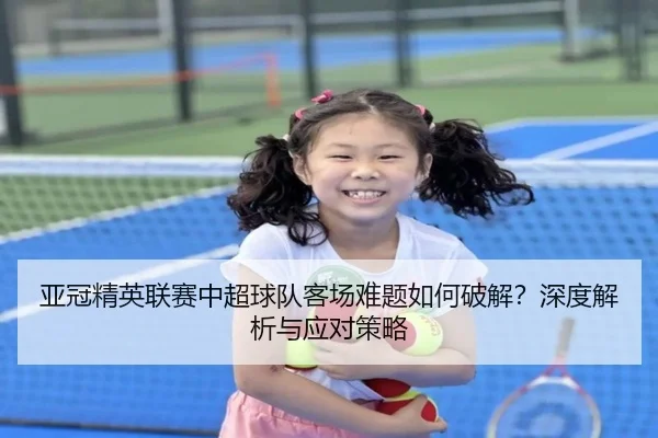 亚冠精英联赛中超球队客场难题如何破解？深度解析与应对策略