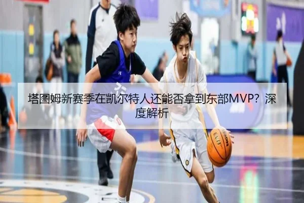 塔图姆新赛季在凯尔特人还能否拿到东部MVP？深度解析