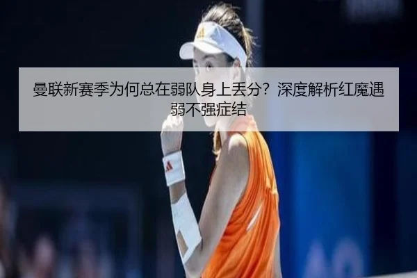 曼联新赛季为何总在弱队身上丢分？深度解析红魔遇弱不强症结