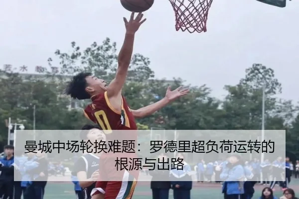 曼城中场轮换难题：罗德里超负荷运转的根源与出路