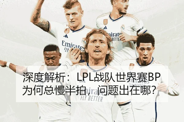 深度解析：LPL战队世界赛BP为何总慢半拍，问题出在哪？