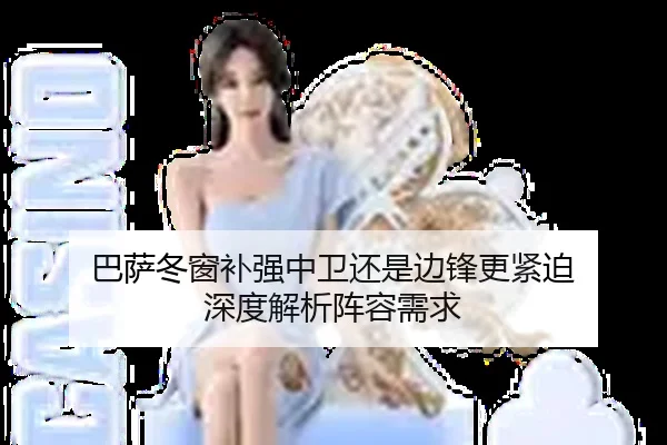 巴萨冬窗补强中卫还是边锋更紧迫 深度解析阵容需求